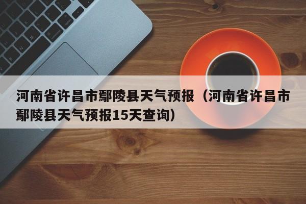 河南省许昌市鄢陵县天气预报（河南省许昌市鄢陵县天气预报15天查询）