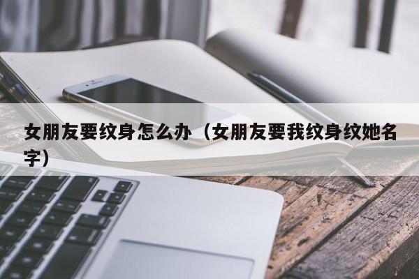 女朋友要纹身怎么办（女朋友要我纹身纹她名字）