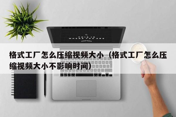 格式工厂怎么压缩视频大小（格式工厂怎么压缩视频大小不影响时间）