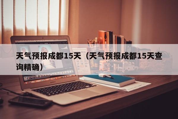 天气预报成都15天（天气预报成都15天查询精确）