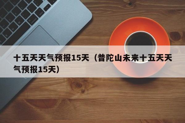 十五天天气预报15天（普陀山未来十五天天气预报15天）
