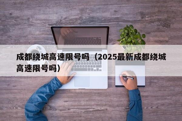 成都绕城高速限号吗（2025最新成都绕城高速限号吗）