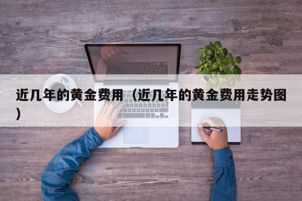 近几年的黄金费用（近几年的黄金费用走势图）
