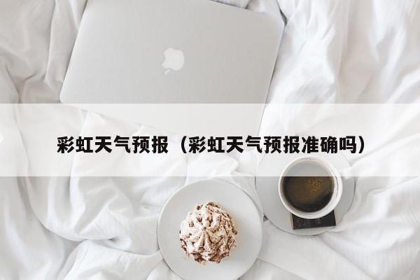 彩虹天气预报（彩虹天气预报准确吗）