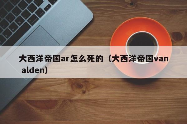 大西洋帝国ar怎么死的（大西洋帝国van alden）
