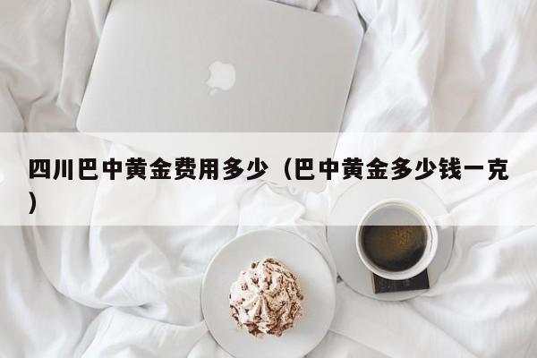 四川巴中黄金费用多少（巴中黄金多少钱一克）