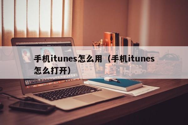 手机itunes怎么用（手机itunes怎么打开）