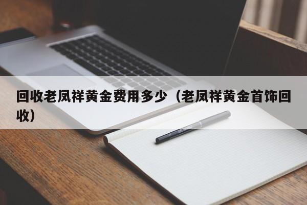 回收老凤祥黄金费用多少（老凤祥黄金首饰回收）