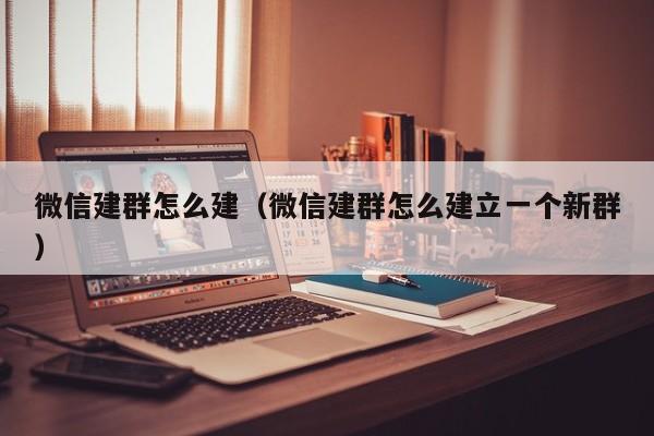 微信建群怎么建（微信建群怎么建立一个新群）