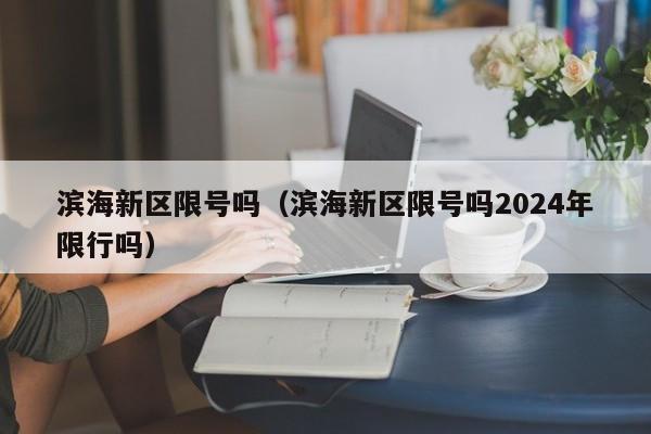 滨海新区限号吗（滨海新区限号吗2024年限行吗）