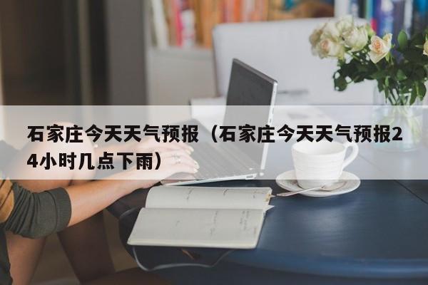 石家庄今天天气预报（石家庄今天天气预报24小时几点下雨）