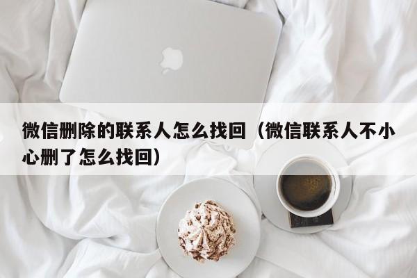 微信删除的联系人怎么找回（微信联系人不小心删了怎么找回）