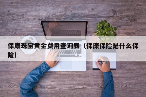 保康珠宝黄金费用查询表（保康保险是什么保险）