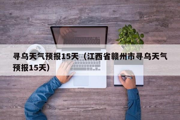 寻乌天气预报15天（江西省赣州市寻乌天气预报15天）