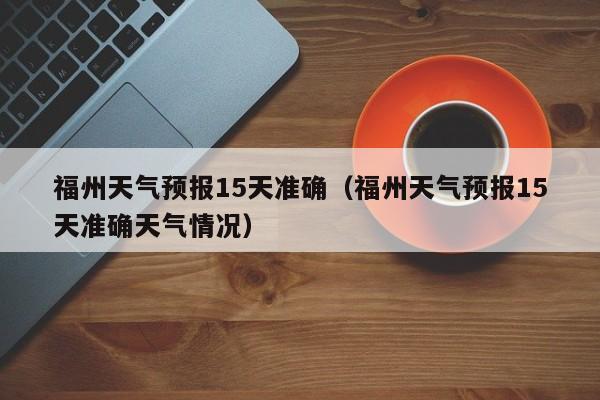 福州天气预报15天准确（福州天气预报15天准确天气情况）