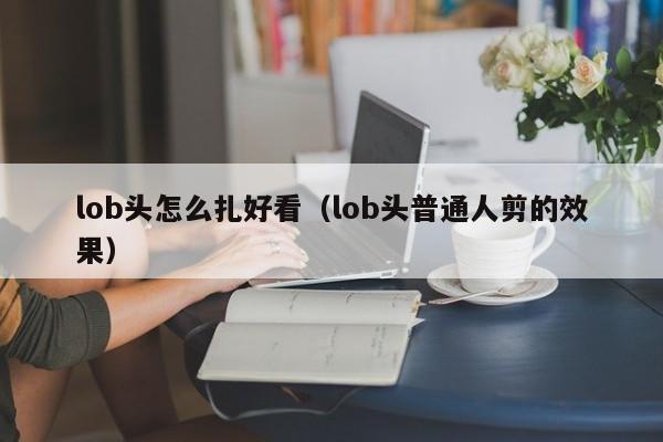 lob头怎么扎好看（lob头普通人剪的效果）