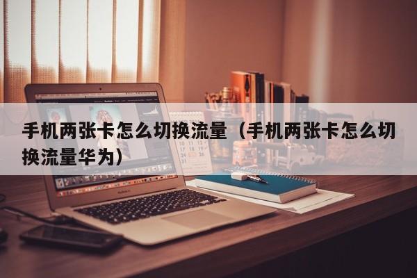 手机两张卡怎么切换流量（手机两张卡怎么切换流量华为）