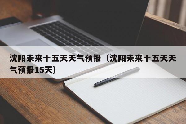 沈阳未来十五天天气预报（沈阳未来十五天天气预报15天）