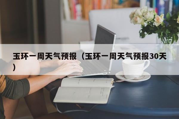 玉环一周天气预报（玉环一周天气预报30天）