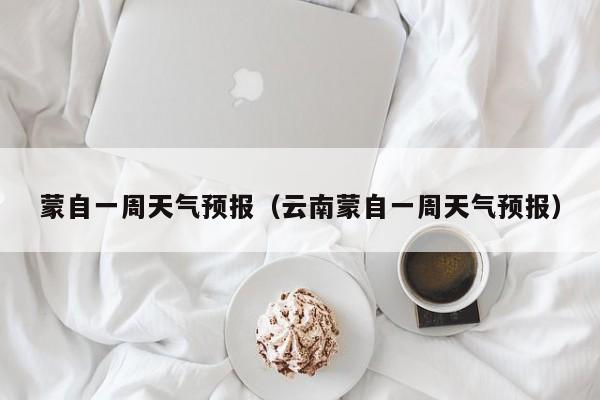 蒙自一周天气预报（云南蒙自一周天气预报）