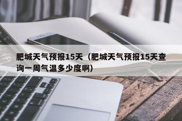 肥城天气预报15天（肥城天气预报15天查询一周气温多少度啊）
