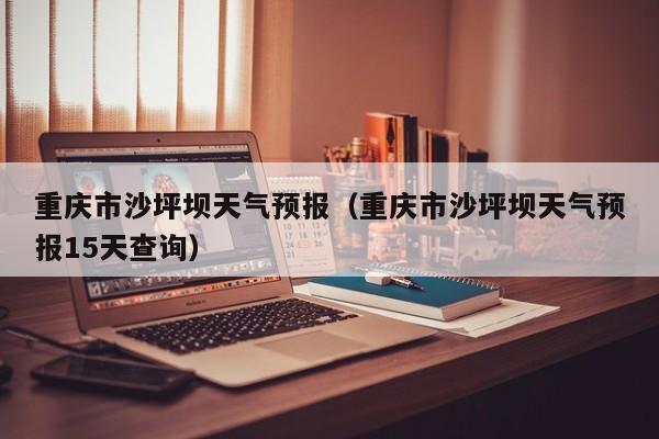 重庆市沙坪坝天气预报（重庆市沙坪坝天气预报15天查询）