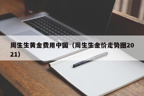 周生生黄金费用中国（周生生金价走势图2021）