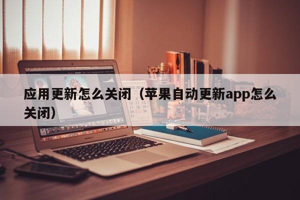 应用更新怎么关闭（苹果自动更新app怎么关闭）