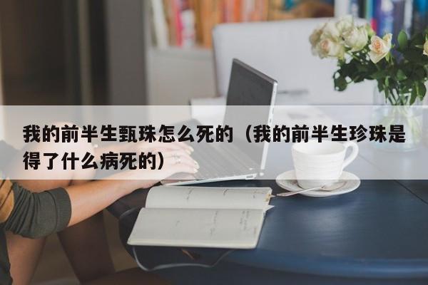 我的前半生甄珠怎么死的（我的前半生珍珠是得了什么病死的）