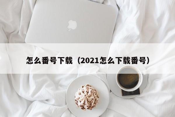 怎么番号下载（2021怎么下载番号）