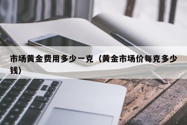市场黄金费用多少一克（黄金市场价每克多少钱）