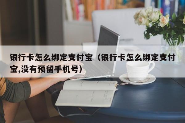 银行卡怎么绑定支付宝（银行卡怎么绑定支付宝,没有预留手机号）