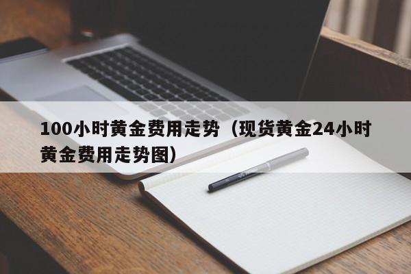 100小时黄金费用走势（现货黄金24小时黄金费用走势图）