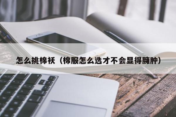 怎么挑棉袄（棉服怎么选才不会显得臃肿）