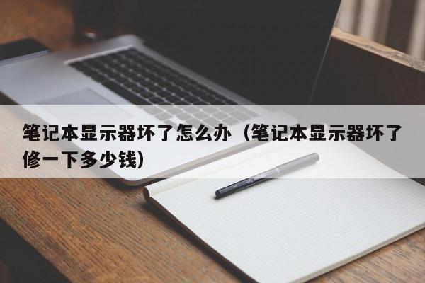 笔记本显示器坏了怎么办（笔记本显示器坏了修一下多少钱）