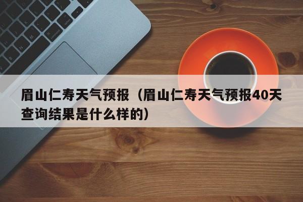眉山仁寿天气预报（眉山仁寿天气预报40天查询结果是什么样的）