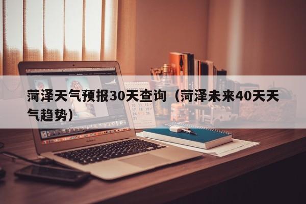 菏泽天气预报30天查询（菏泽未来40天天气趋势）