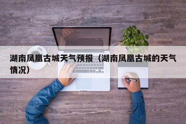 湖南凤凰古城天气预报（湖南凤凰古城的天气情况）