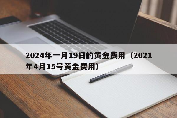 2024年一月19日的黄金费用（2021年4月15号黄金费用）
