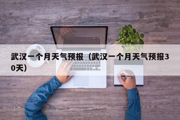 武汉一个月天气预报（武汉一个月天气预报30天）