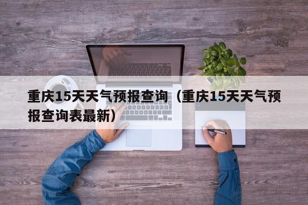 重庆15天天气预报查询（重庆15天天气预报查询表最新）
