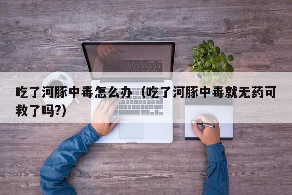 吃了河豚中毒怎么办（吃了河豚中毒就无药可救了吗?）