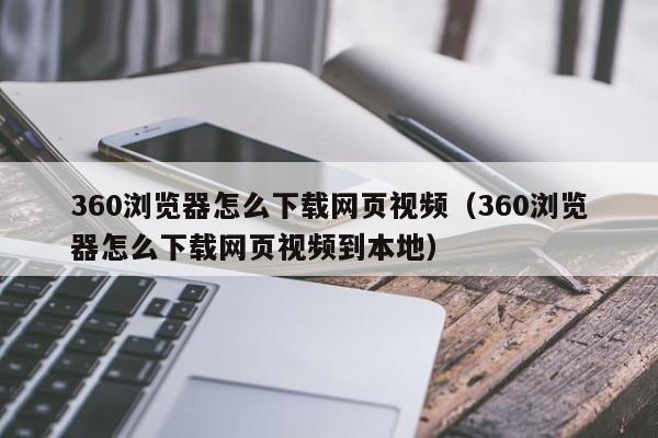 360浏览器怎么下载网页视频（360浏览器怎么下载网页视频到本地）