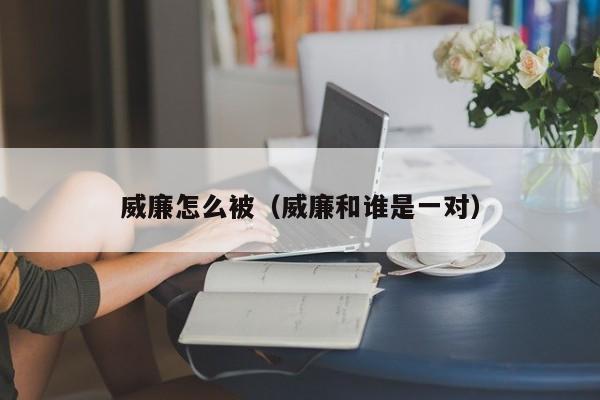 威廉怎么被（威廉和谁是一对）
