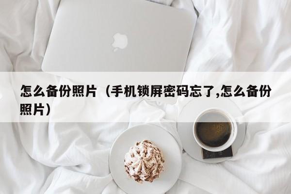 怎么备份照片（手机锁屏密码忘了,怎么备份照片）