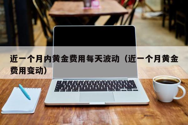 近一个月内黄金费用每天波动（近一个月黄金费用变动）