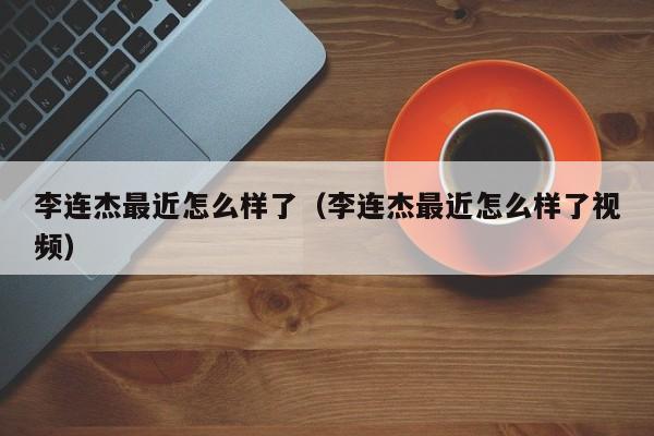 李连杰最近怎么样了（李连杰最近怎么样了视频）