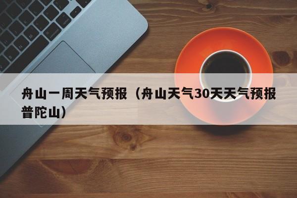 舟山一周天气预报（舟山天气30天天气预报普陀山）