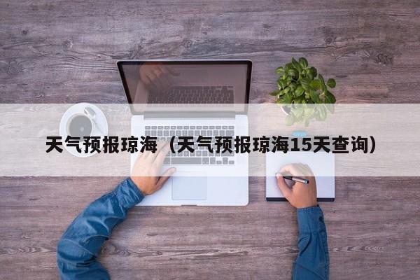 天气预报琼海（天气预报琼海15天查询）