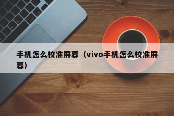 手机怎么校准屏幕（vivo手机怎么校准屏幕）
